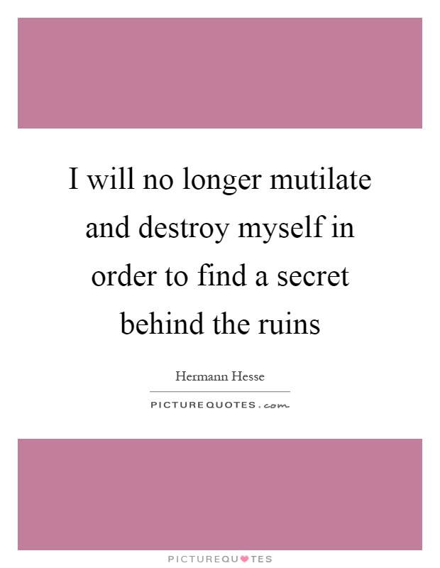 I will no longer mutilate and destroy myself in order to find a secret behind the ruins Picture Quote #1