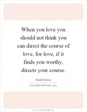 When you love you should not think you can direct the course of love, for love, if it finds you worthy, directs your course Picture Quote #1