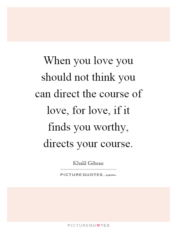 When you love you should not think you can direct the course of love, for love, if it finds you worthy, directs your course Picture Quote #1
