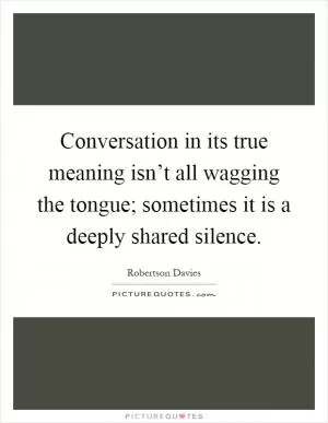 Conversation in its true meaning isn’t all wagging the tongue; sometimes it is a deeply shared silence Picture Quote #1