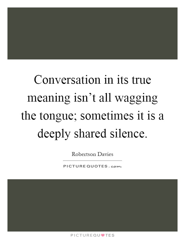 Conversation in its true meaning isn't all wagging the tongue; sometimes it is a deeply shared silence Picture Quote #1