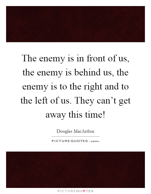 The enemy is in front of us, the enemy is behind us, the enemy is to the right and to the left of us. They can't get away this time! Picture Quote #1