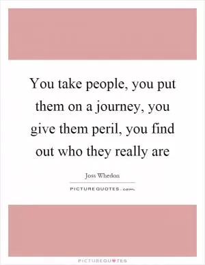You take people, you put them on a journey, you give them peril, you find out who they really are Picture Quote #1