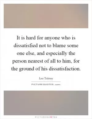 It is hard for anyone who is dissatisfied not to blame some one else, and especially the person nearest of all to him, for the ground of his dissatisfaction Picture Quote #1