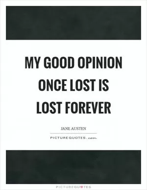 My good opinion once lost is lost forever Picture Quote #1