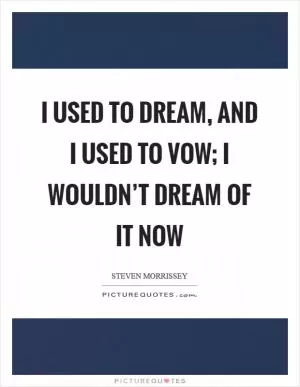 I used to dream, and I used to vow; I wouldn’t dream of it now Picture Quote #1