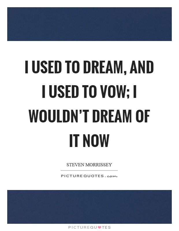 I used to dream, and I used to vow; I wouldn't dream of it now Picture Quote #1