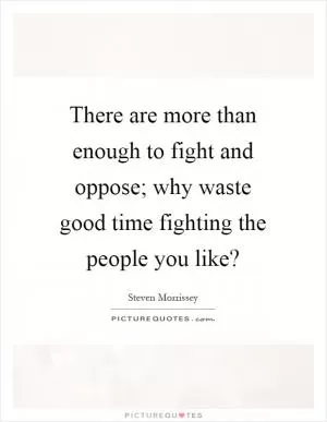 There are more than enough to fight and oppose; why waste good time fighting the people you like? Picture Quote #1
