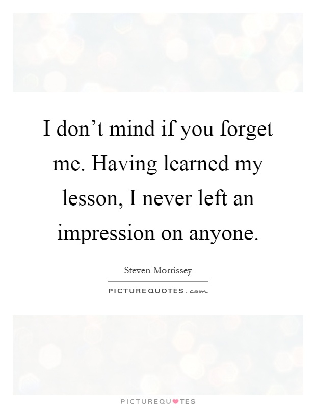I don't mind if you forget me. Having learned my lesson, I never left an impression on anyone Picture Quote #1