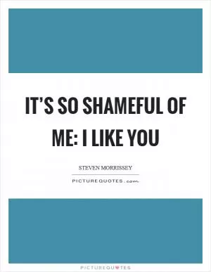 It’s so shameful of me: I like you Picture Quote #1
