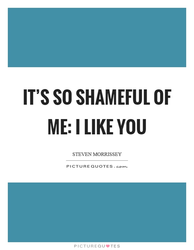 It's so shameful of me: I like you Picture Quote #1