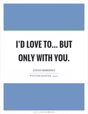 I’d love to... but only with you Picture Quote #1