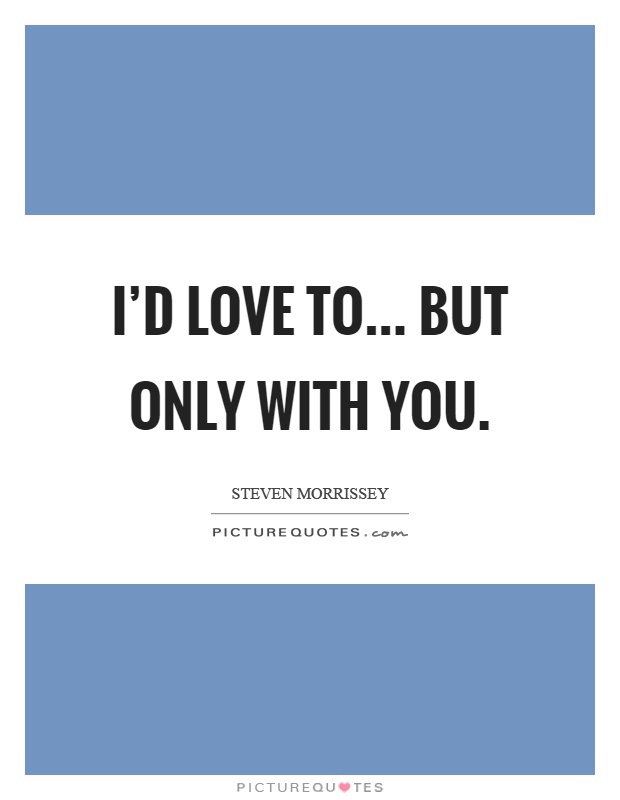 I'd love to... but only with you Picture Quote #1