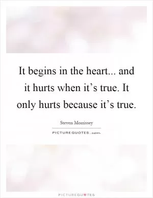 It begins in the heart... and it hurts when it’s true. It only hurts because it’s true Picture Quote #1