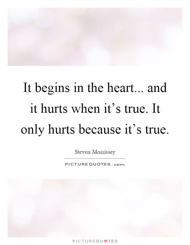 It begins in the heart... and it hurts when it's true. It only hurts because it's true Picture Quote #1