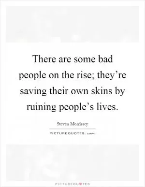 There are some bad people on the rise; they’re saving their own skins by ruining people’s lives Picture Quote #1