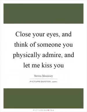 Close your eyes, and think of someone you physically admire, and let me kiss you Picture Quote #1