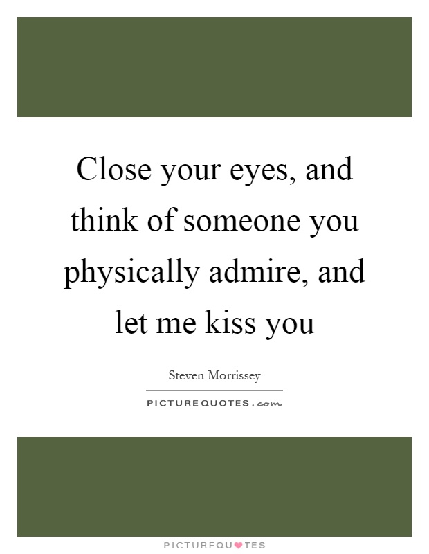 Close your eyes, and think of someone you physically admire, and let me kiss you Picture Quote #1