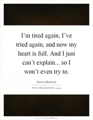 I’m tired again, I’ve tried again, and now my heart is full. And I just can’t explain... so I won’t even try to Picture Quote #1