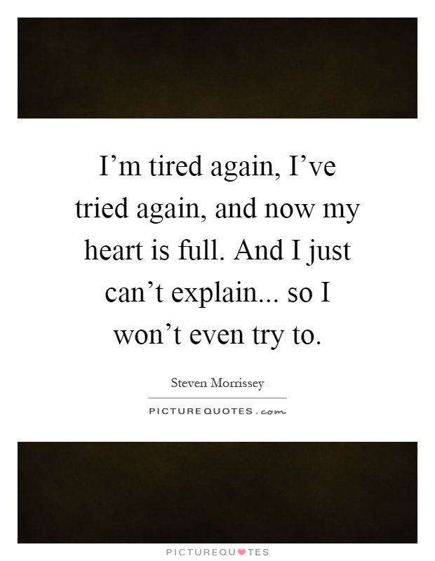 I'm tired again, I've tried again, and now my heart is full. And I just can't explain... so I won't even try to Picture Quote #1