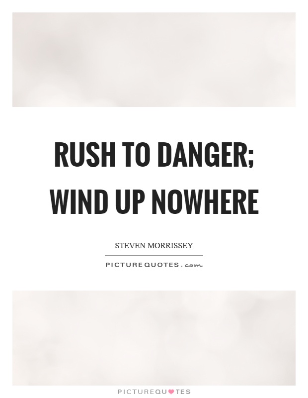 Rush to danger; wind up nowhere Picture Quote #1