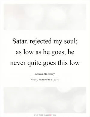 Satan rejected my soul; as low as he goes, he never quite goes this low Picture Quote #1