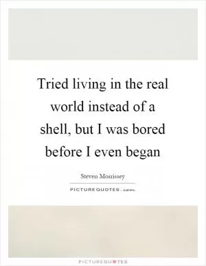 Tried living in the real world instead of a shell, but I was bored before I even began Picture Quote #1