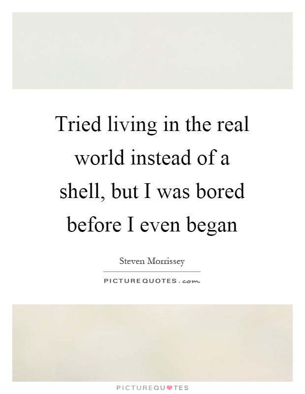 Tried living in the real world instead of a shell, but I was bored before I even began Picture Quote #1
