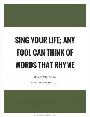 Sing your life; any fool can think of words that rhyme Picture Quote #1