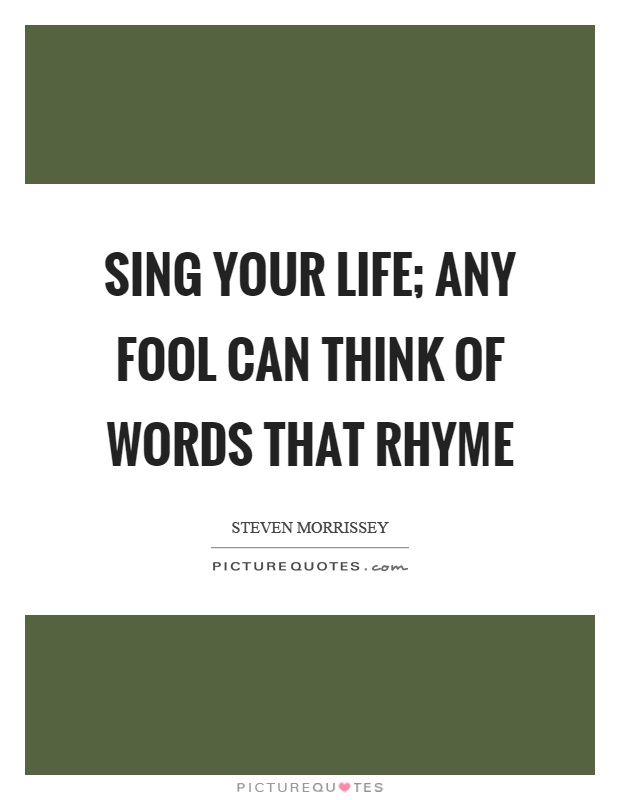 Sing your life; any fool can think of words that rhyme Picture Quote #1