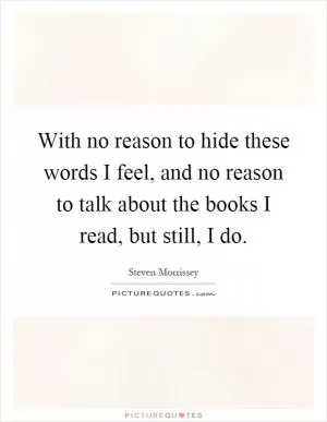 With no reason to hide these words I feel, and no reason to talk about the books I read, but still, I do Picture Quote #1