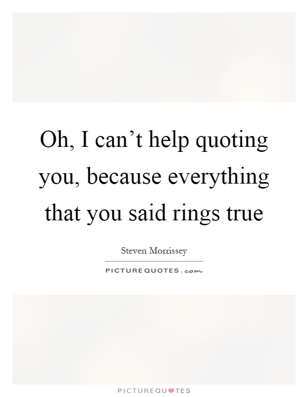 Oh, I can't help quoting you, because everything that you said rings true Picture Quote #1