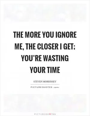 The more you ignore me, the closer I get; you’re wasting your time Picture Quote #1