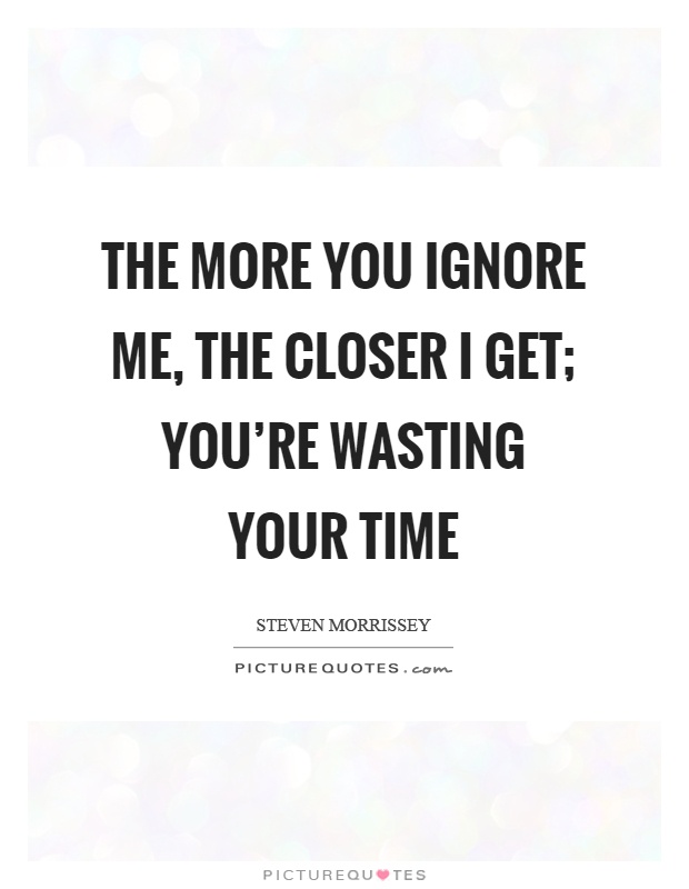 The more you ignore me, the closer I get; you're wasting your time Picture Quote #1