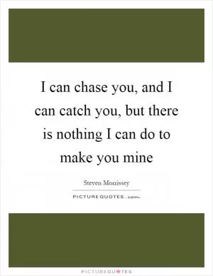 I can chase you, and I can catch you, but there is nothing I can do to make you mine Picture Quote #1