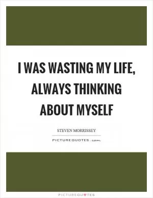 I was wasting my life, always thinking about myself Picture Quote #1