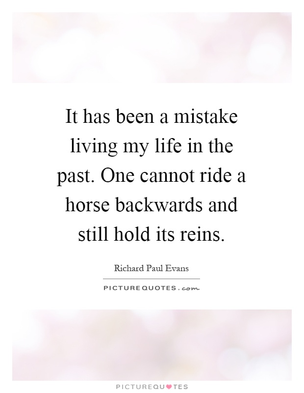 It has been a mistake living my life in the past. One cannot ride a horse backwards and still hold its reins Picture Quote #1