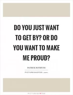 Do you just want to get by? Or do you want to make me proud? Picture Quote #1