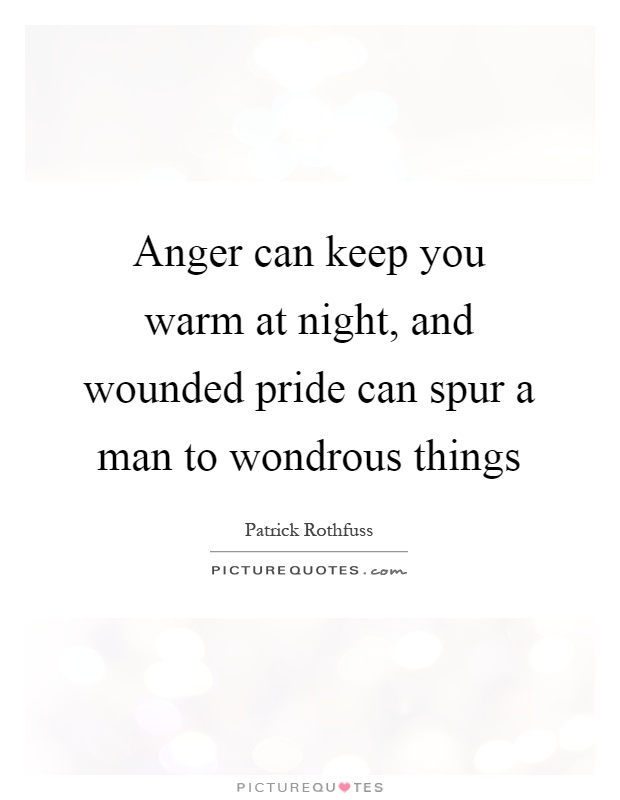 Anger can keep you warm at night, and wounded pride can spur a man to wondrous things Picture Quote #1