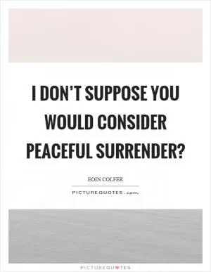 I don’t suppose you would consider peaceful surrender? Picture Quote #1