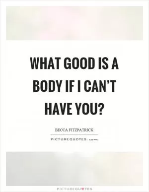 What good is a body if I can’t have you? Picture Quote #1