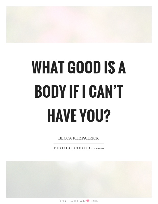 What good is a body if I can't have you? Picture Quote #1