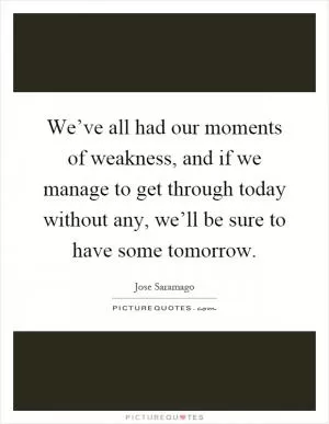 We’ve all had our moments of weakness, and if we manage to get through today without any, we’ll be sure to have some tomorrow Picture Quote #1
