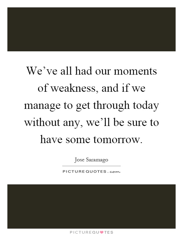 We've all had our moments of weakness, and if we manage to get through today without any, we'll be sure to have some tomorrow Picture Quote #1