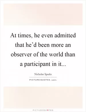 At times, he even admitted that he’d been more an observer of the world than a participant in it Picture Quote #1