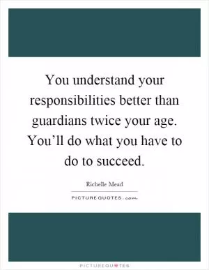 You understand your responsibilities better than guardians twice your age. You’ll do what you have to do to succeed Picture Quote #1