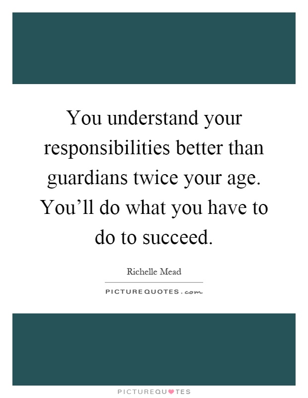 You understand your responsibilities better than guardians twice your age. You'll do what you have to do to succeed Picture Quote #1