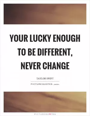 Your lucky enough to be different, never change Picture Quote #1