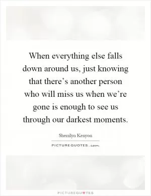 When everything else falls down around us, just knowing that there’s another person who will miss us when we’re gone is enough to see us through our darkest moments Picture Quote #1
