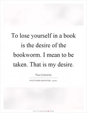 To lose yourself in a book is the desire of the bookworm. I mean to be taken. That is my desire Picture Quote #1
